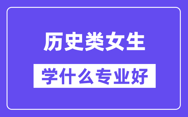 歷史類女生學(xué)什么專業(yè)好,適合報考什么專業(yè)