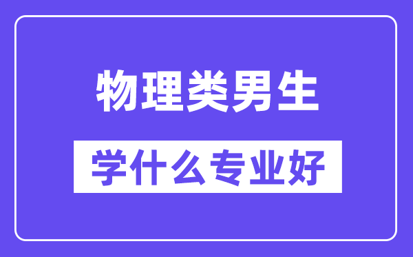 物理類男生學什么專業(yè)好,適合報考什么專業(yè)