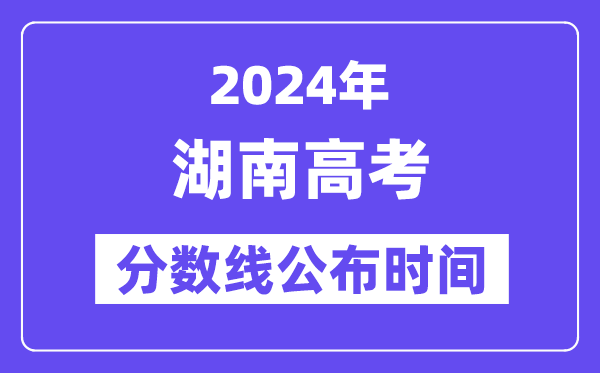 湖南高考分數(shù)線公布時間2024年具體是什么時候？