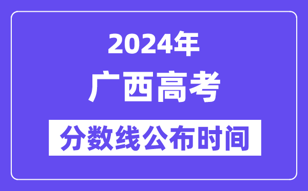 廣西高考分數(shù)線公布時間2024年具體是什么時候？