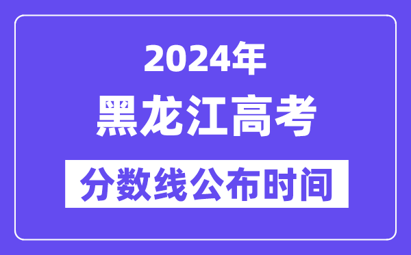 黑龍江高考分?jǐn)?shù)線公布時間2024年具體是什么時候？