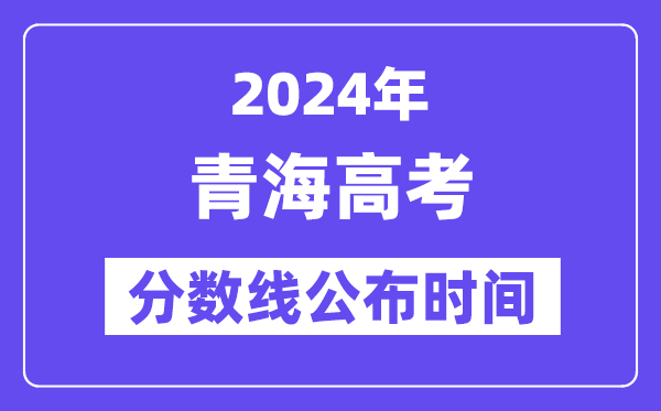 青海高考分?jǐn)?shù)線公布時間2024年具體是什么時候？
