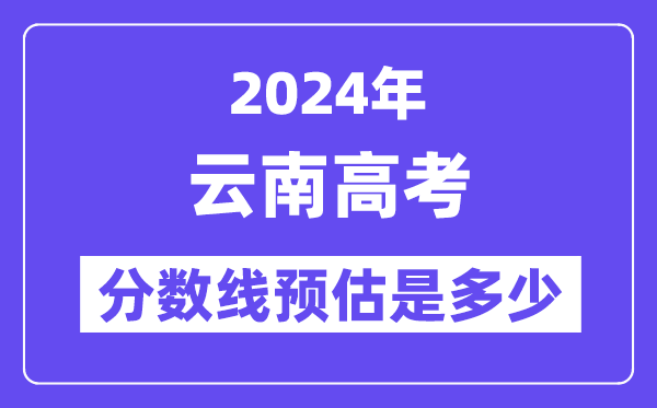 2024年云南高考分?jǐn)?shù)線預(yù)估是多少（一本二本線預(yù)估）