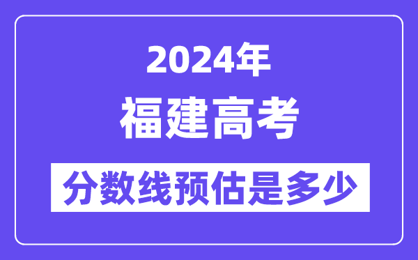 2024年福建高考分數(shù)線預(yù)估是多少（特控線本科線預(yù)估）