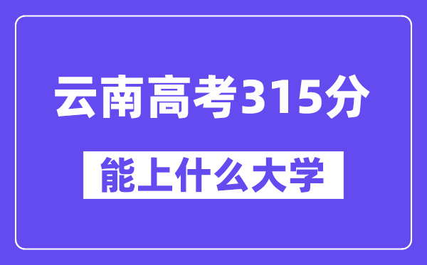 云南高考315分左右能上什么大學？附315分大學名單一覽表