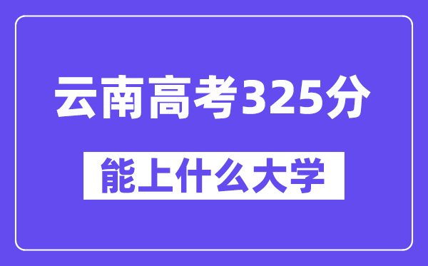云南高考325分左右能上什么大學(xué)？附325分大學(xué)名單一覽表