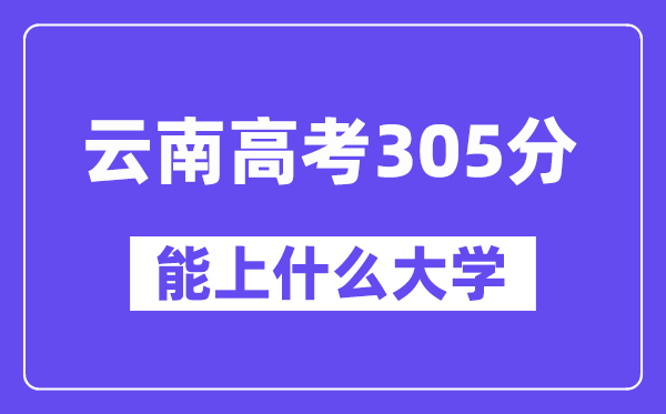 云南高考305分左右能上什么大學(xué)？附305分大學(xué)名單一覽表