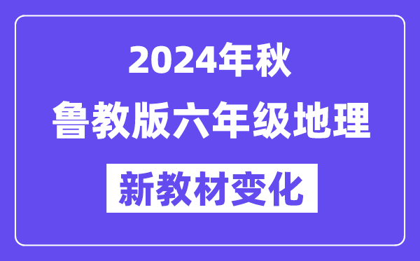 2024年秋魯教版六年級(jí)地理新教材有哪些改動(dòng)變化（附新課本目錄）