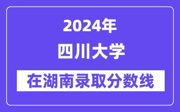 四川大學(xué)2024年在湖南錄取分?jǐn)?shù)線一覽表（2025年參考）