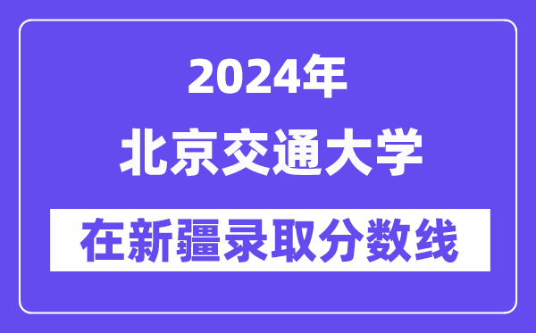 北京交通大學(xué)2024年在新疆錄取分?jǐn)?shù)線一覽表（2025年參考）