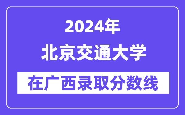 北京交通大學(xué)2024年在廣西錄取分數(shù)線一覽表（2025年參考）