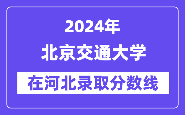北京交通大學(xué)2024年在河北錄取分?jǐn)?shù)線一覽表（2025年參考）
