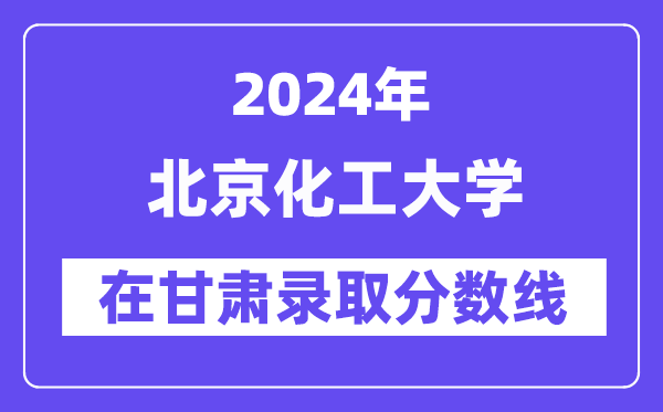 北京化工大學(xué)2024年在甘肅錄取分?jǐn)?shù)線一覽表（2025年參考）