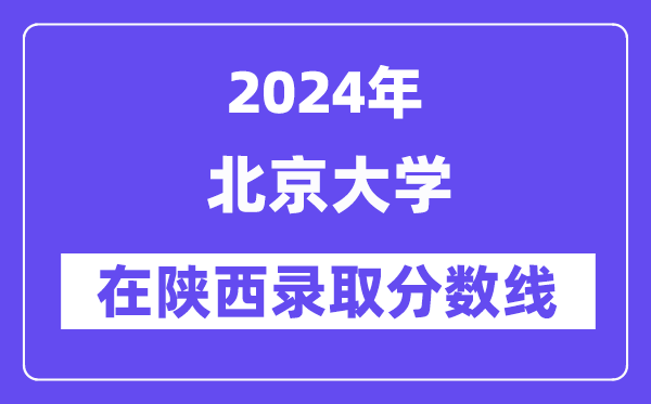 北京大學(xué)2024年在陜西錄取分?jǐn)?shù)線一覽表(2025年參考)