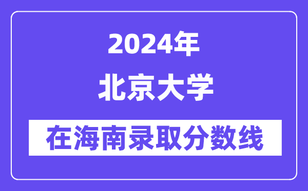 北京大學(xué)2024年在海南錄取分?jǐn)?shù)線一覽表（2025年參考）