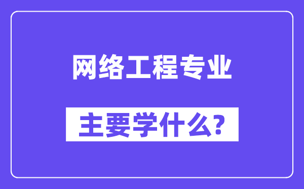 網(wǎng)絡(luò)工程專業(yè)主要學(xué)什么？附網(wǎng)絡(luò)工程專業(yè)課程目錄