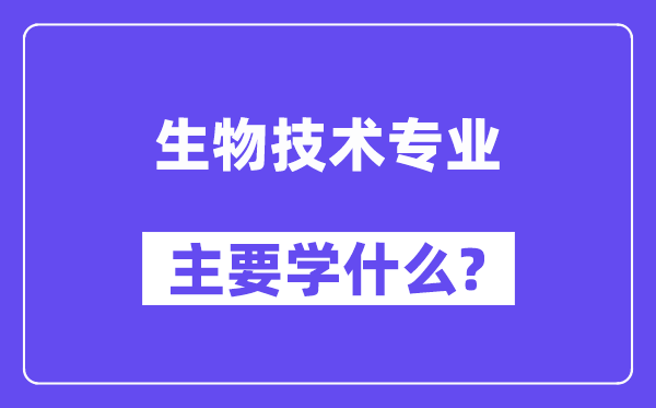 生物技術(shù)專業(yè)主要學(xué)什么？附生物技術(shù)專業(yè)課程目錄