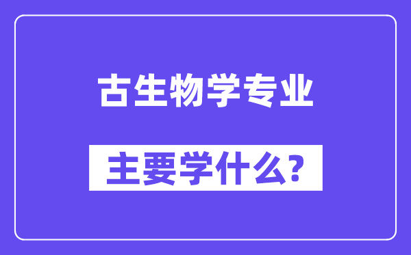 古生物學(xué)專業(yè)主要學(xué)什么？附古生物學(xué)專業(yè)課程目錄