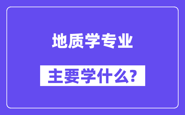地質(zhì)學(xué)專業(yè)主要學(xué)什么？附地質(zhì)學(xué)專業(yè)課程目錄