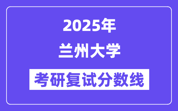 2025年蘭州大學(xué)考研復(fù)試分?jǐn)?shù)線一覽表(含2024年各專業(yè))