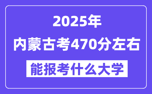 2025年內(nèi)蒙古考470分左右能報考上什么大學?附位次排名對照表