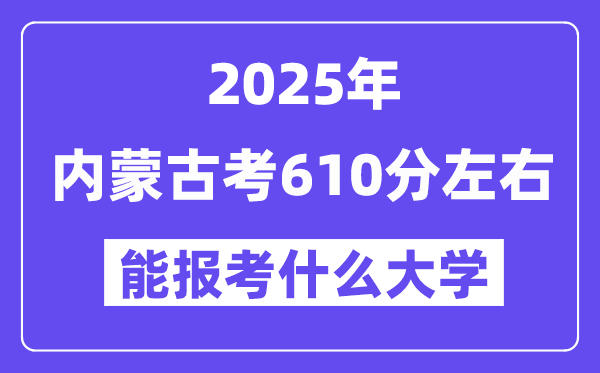 2025年內蒙古考610分左右能報考上什么大學?附位次排名對照表