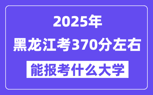 2025年黑龍江考370分左右能報(bào)考上什么大學(xué)?附位次排名對照表