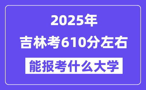 2025年吉林考610分左右能報(bào)考上什么大學(xué)?附位次排名對(duì)照表