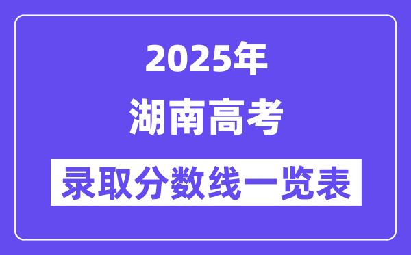 2025湖南高考各批次錄取分?jǐn)?shù)線一覽表（含一本,二本,專科）