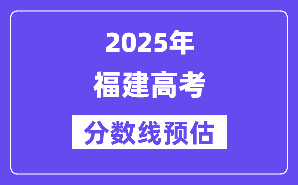 2025年福建高考分?jǐn)?shù)線預(yù)估（含一本、二本、?？凭€預(yù)測(cè)）
