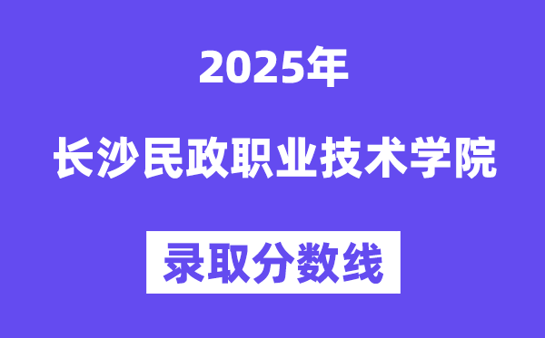 2025長沙民政職業(yè)技術(shù)學院錄取分數(shù)線（含2024年錄取情況）