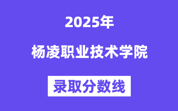 2025楊凌職業(yè)技術(shù)學(xué)院錄取分?jǐn)?shù)線（含2024年錄取情況）
