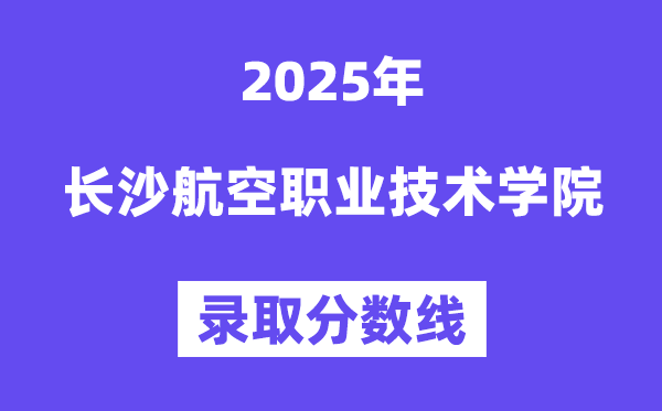 2025長沙航空職業(yè)技術(shù)學(xué)院錄取分?jǐn)?shù)線（含2024年錄取情況）