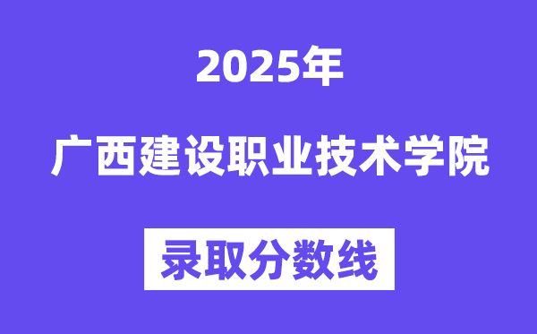 2025廣西建設(shè)職業(yè)技術(shù)學(xué)院錄取分?jǐn)?shù)線(含2024年錄取情況)