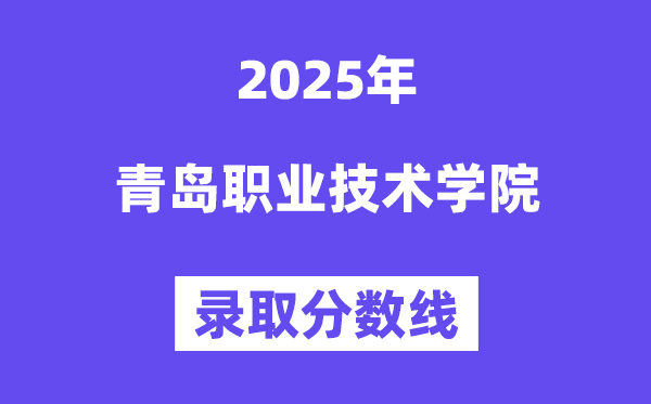 2025青島職業(yè)技術(shù)學(xué)院錄取分?jǐn)?shù)線（含2024年錄取情況）