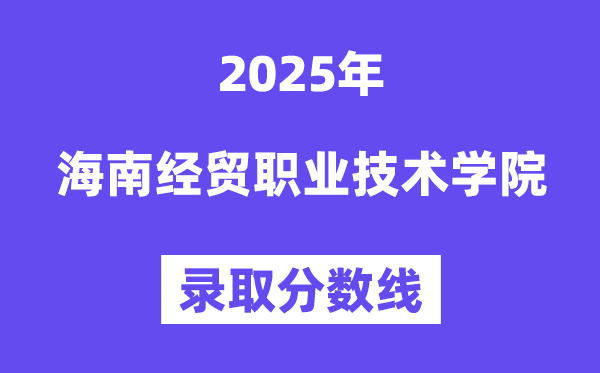2025海南經(jīng)貿(mào)職業(yè)技術(shù)學(xué)院錄取分?jǐn)?shù)線（含2024年錄取情況）