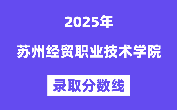 2025蘇州經(jīng)貿(mào)職業(yè)技術(shù)學(xué)院錄取分?jǐn)?shù)線（含2024年錄取情況）