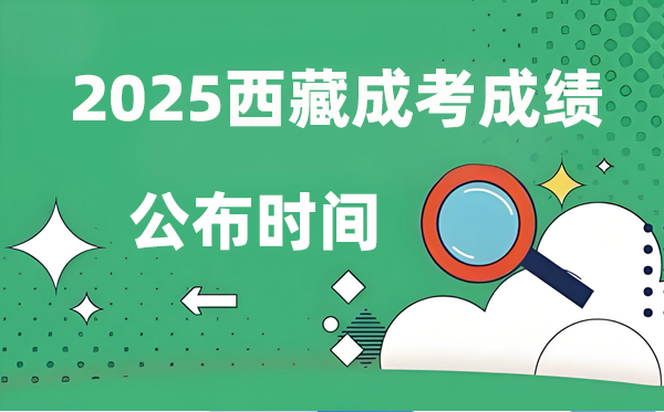2025年西藏成人高考成績公布時間,成考分?jǐn)?shù)什么時候出來？