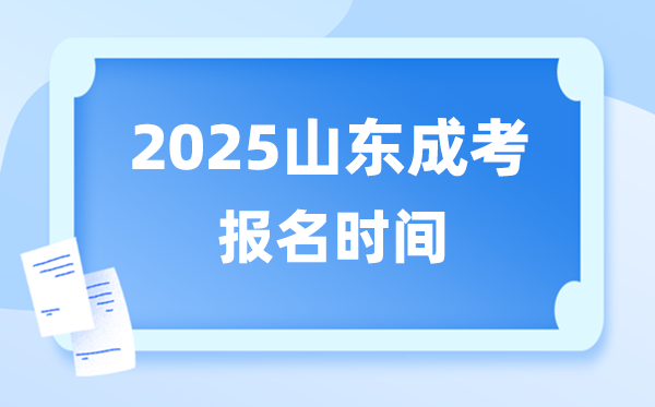 2025年山東成人高考報名時間,山東成考報名截止到什么時候？