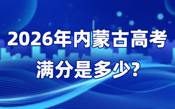 2026年內(nèi)蒙古高考滿分是多少,內(nèi)蒙古高考各科目分值設(shè)置