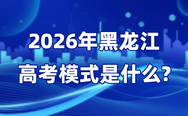 2026年黑龍江高考模式是什么,是3+1+2模式嗎？