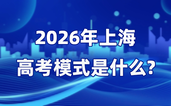 2026年上海高考模式是什么,是3+3模式嗎?