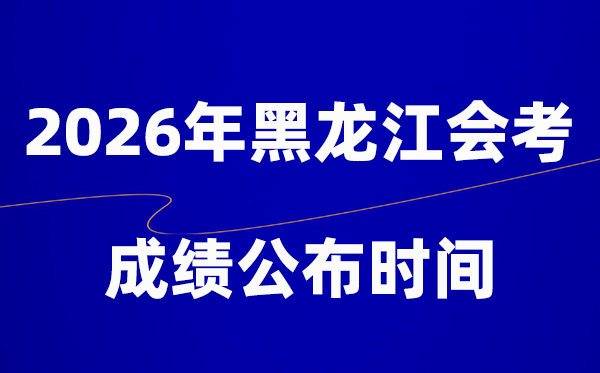 2026年黑龍江會(huì)考成績什么時(shí)候出,一般多久公布？