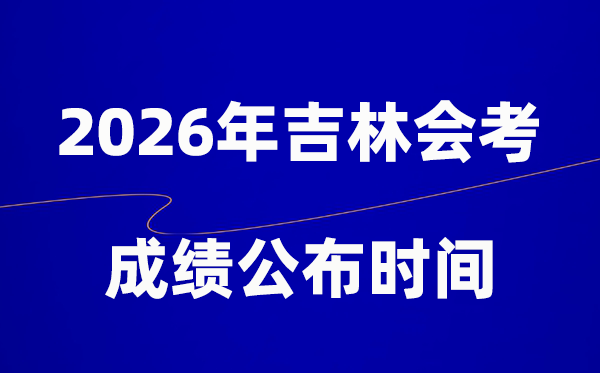 2026年吉林會考成績什么時候出,一般多久公布？
