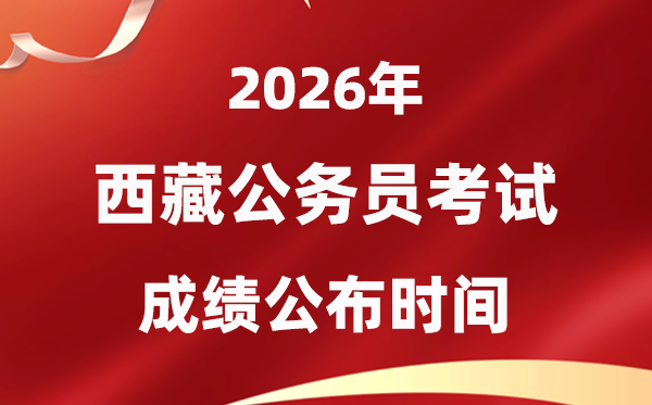 2026西藏公務(wù)員考試成績(jī)什么時(shí)候公布,3月下旬可查