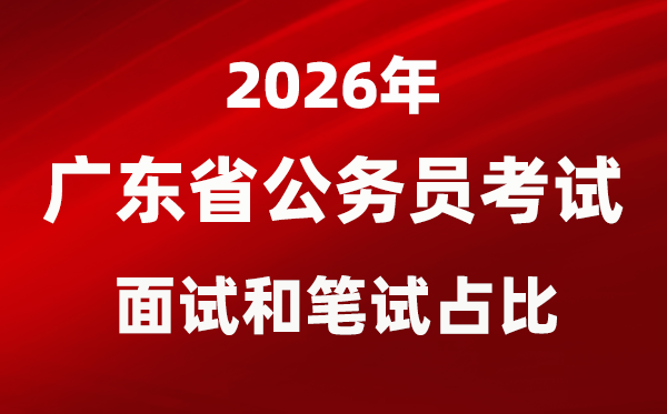 2026年廣東公務(wù)員考試面試和筆試占比多少？