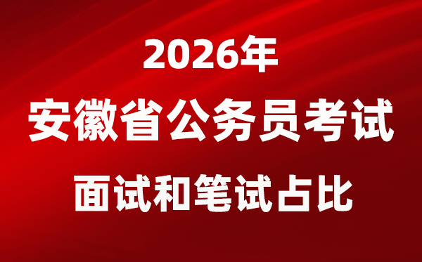 2026年安徽公務(wù)員考試面試和筆試占比多少？