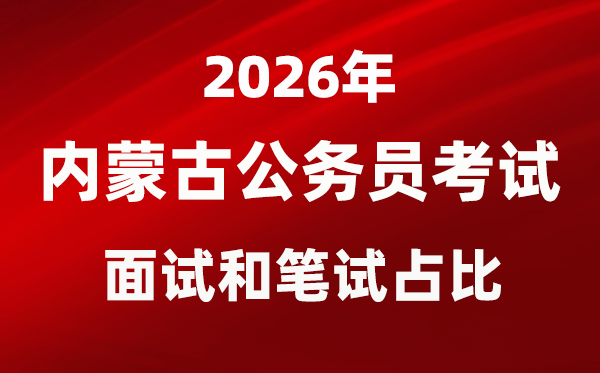 2026年內(nèi)蒙古公務(wù)員考試面試和筆試占比多少？