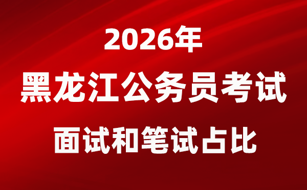 2026年黑龍江公務(wù)員考試面試和筆試占比多少？