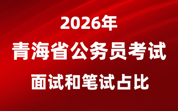 2026年青海公務(wù)員考試面試和筆試占比多少？